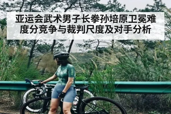 亚运会武术男子长拳孙培原卫冕难度分竞争与裁判尺度及对手分析
