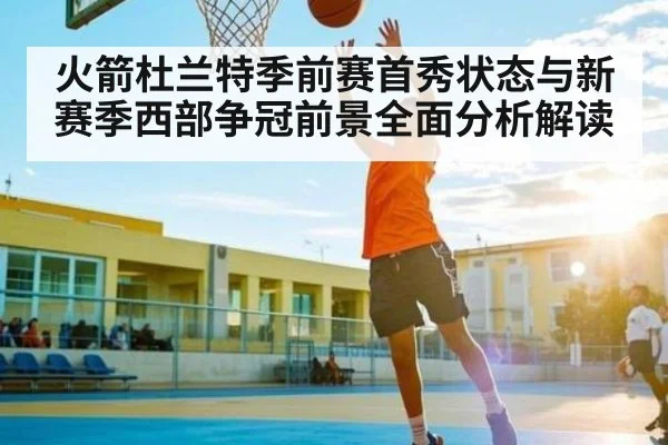 火箭杜兰特季前赛首秀状态与新赛季西部争冠前景全面分析解读